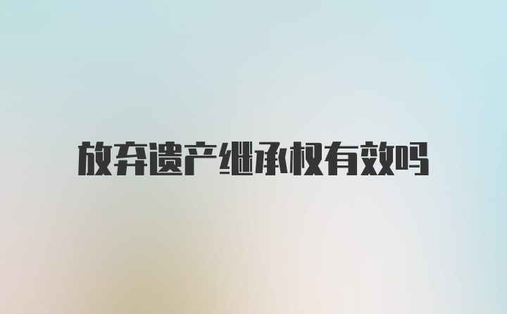 放弃遗产继承权有效吗