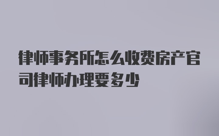 律师事务所怎么收费房产官司律师办理要多少