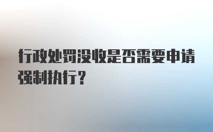 行政处罚没收是否需要申请强制执行？