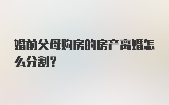 婚前父母购房的房产离婚怎么分割？