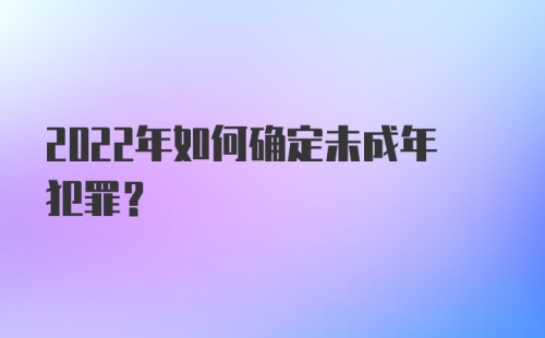 2022年如何确定未成年犯罪？