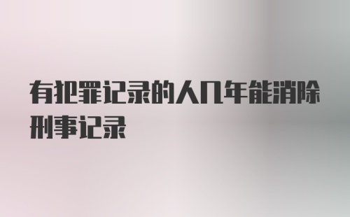 有犯罪记录的人几年能消除刑事记录