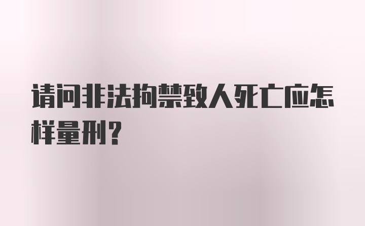 请问非法拘禁致人死亡应怎样量刑？