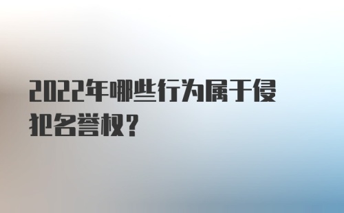 2022年哪些行为属于侵犯名誉权？