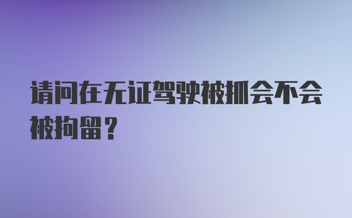 请问在无证驾驶被抓会不会被拘留？