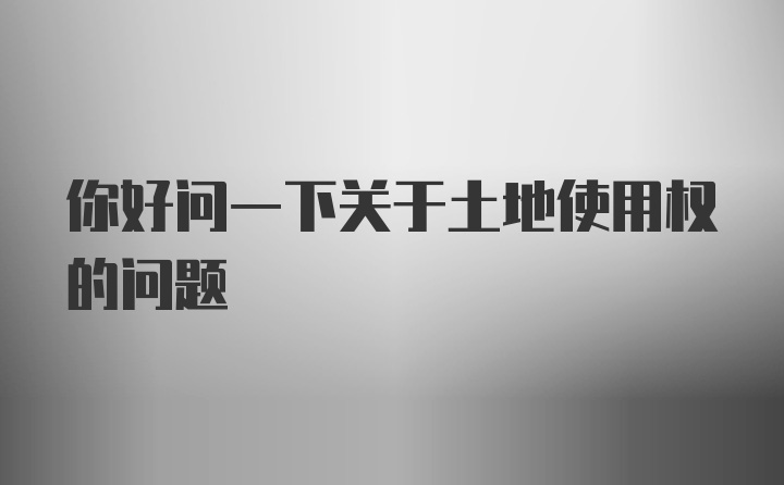 你好问一下关于土地使用权的问题