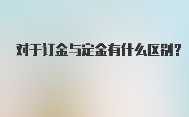 对于订金与定金有什么区别？