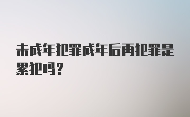 未成年犯罪成年后再犯罪是累犯吗？