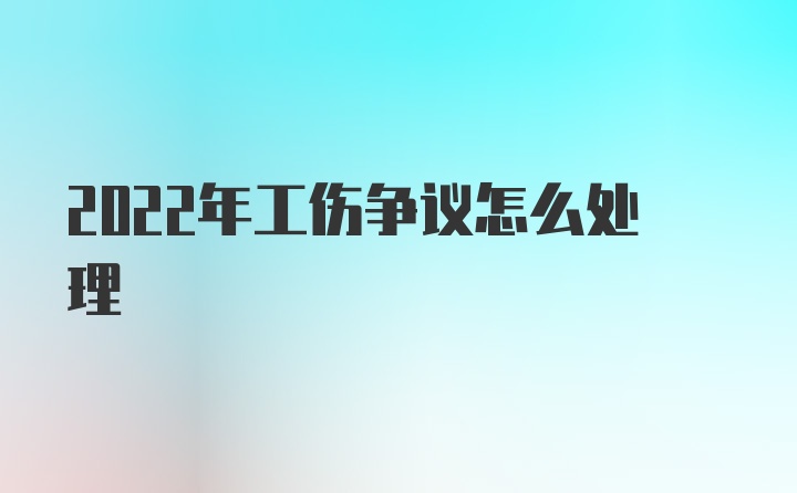 2022年工伤争议怎么处理