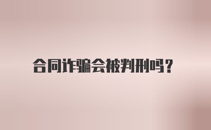 合同诈骗会被判刑吗？