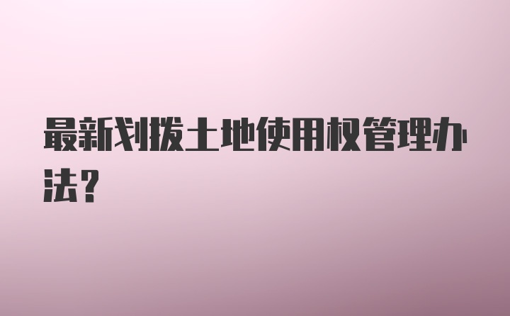 最新划拨土地使用权管理办法？