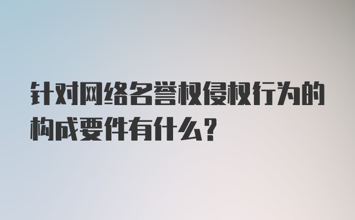 针对网络名誉权侵权行为的构成要件有什么？