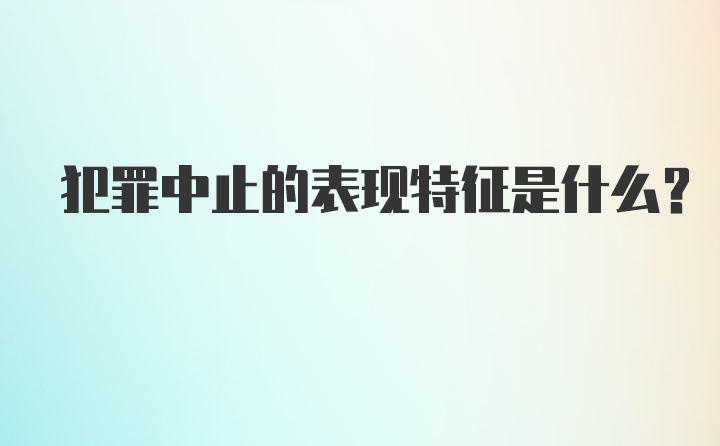 犯罪中止的表现特征是什么？