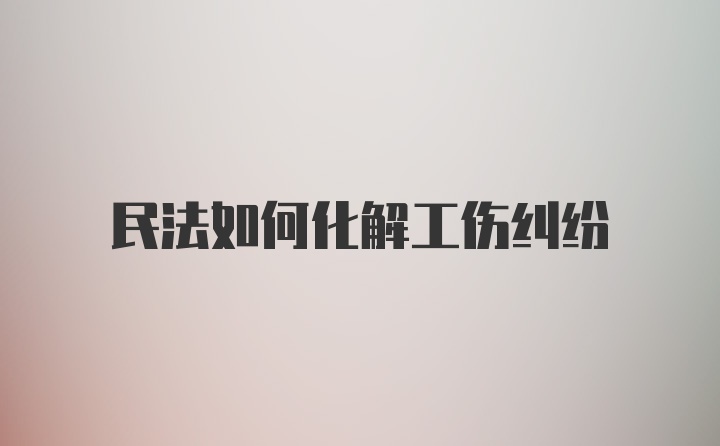 民法如何化解工伤纠纷