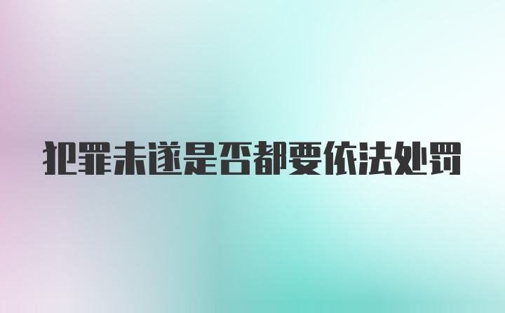 犯罪未遂是否都要依法处罚