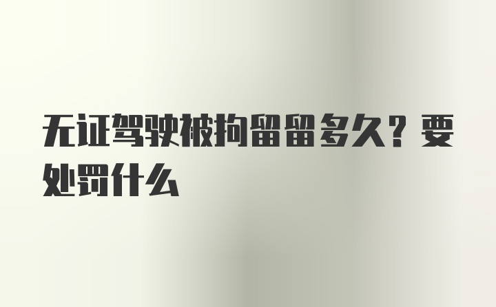 无证驾驶被拘留留多久？要处罚什么