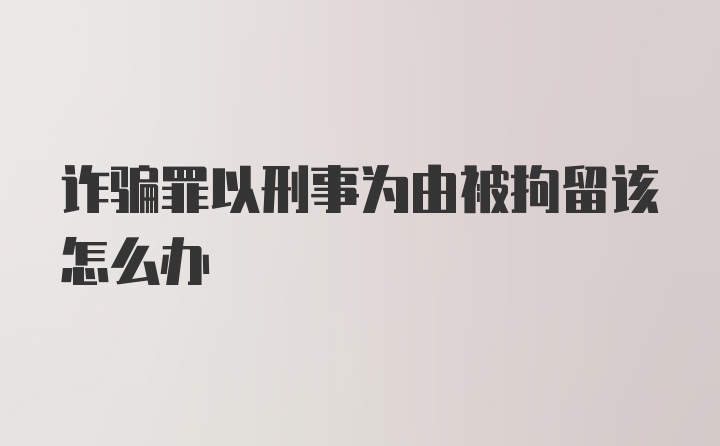 诈骗罪以刑事为由被拘留该怎么办