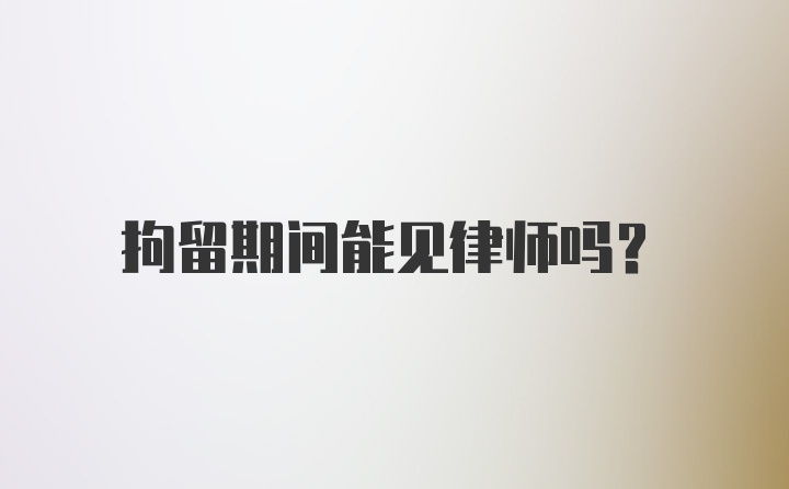 拘留期间能见律师吗？