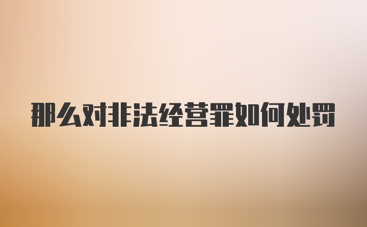 那么对非法经营罪如何处罚