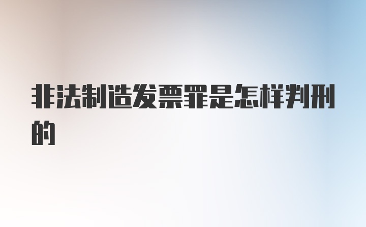 非法制造发票罪是怎样判刑的