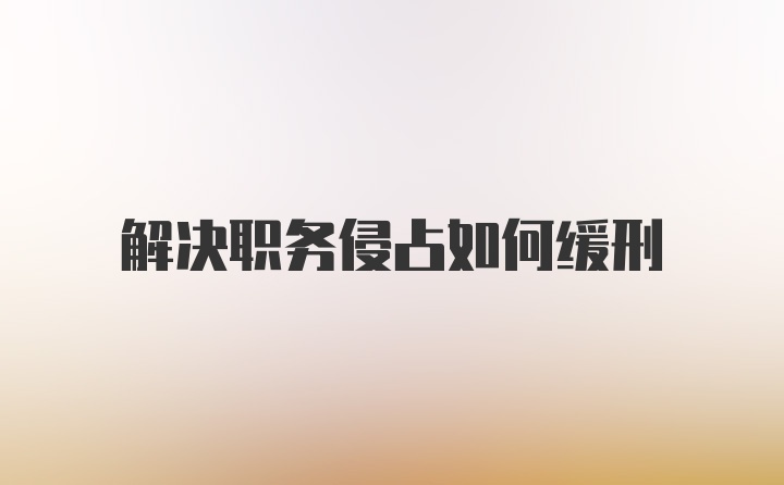 解决职务侵占如何缓刑