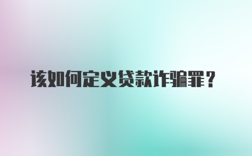 该如何定义贷款诈骗罪？