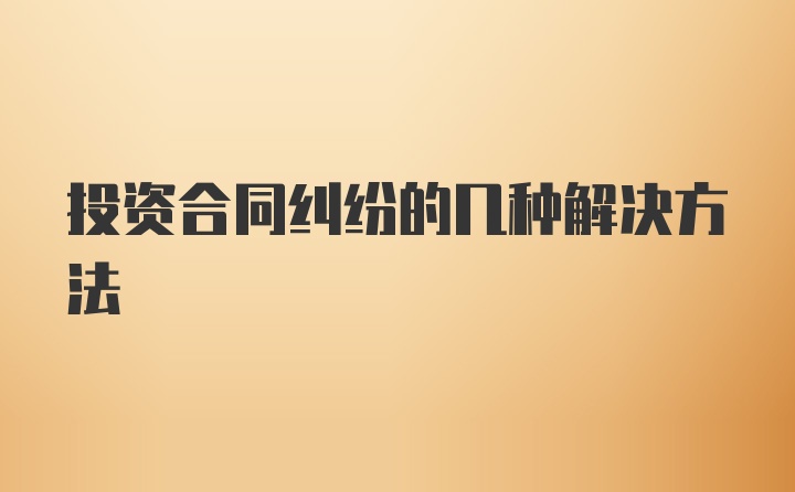 投资合同纠纷的几种解决方法