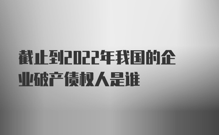 截止到2022年我国的企业破产债权人是谁