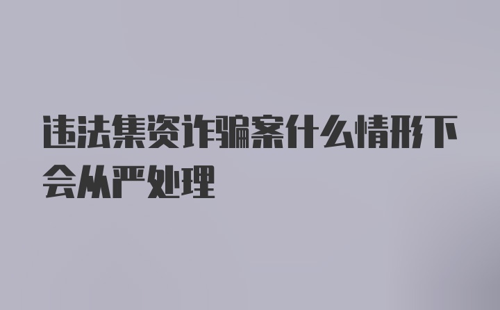 违法集资诈骗案什么情形下会从严处理