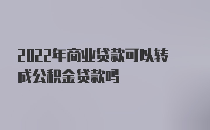 2022年商业贷款可以转成公积金贷款吗