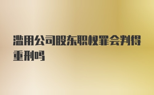 滥用公司股东职权罪会判得重刑吗