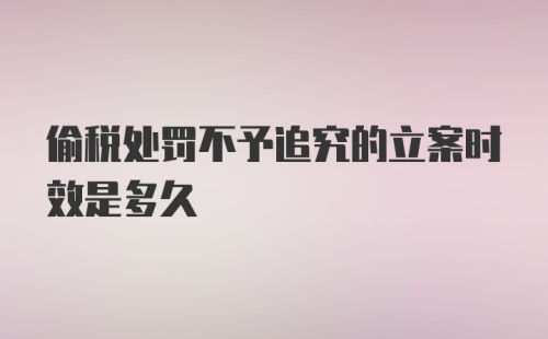 偷税处罚不予追究的立案时效是多久