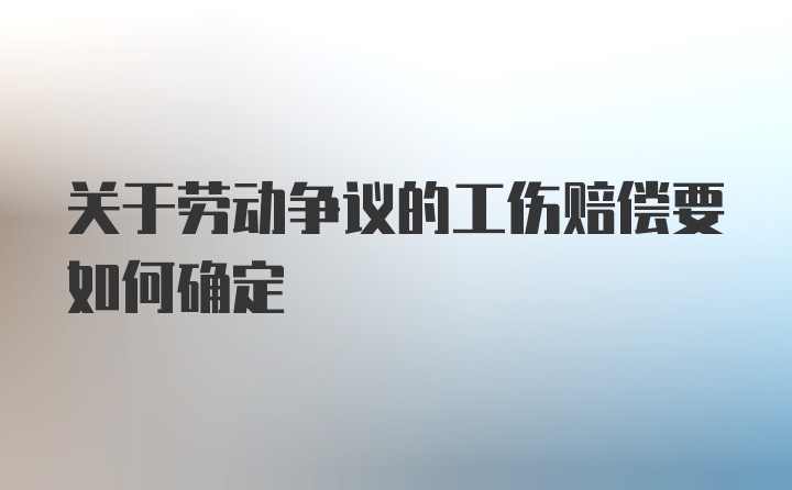 关于劳动争议的工伤赔偿要如何确定