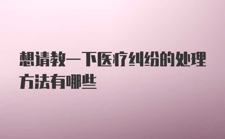 想请教一下医疗纠纷的处理方法有哪些