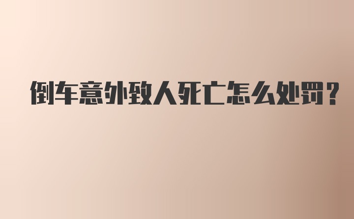 倒车意外致人死亡怎么处罚？