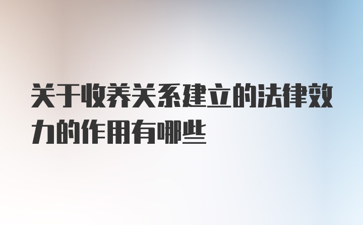 关于收养关系建立的法律效力的作用有哪些