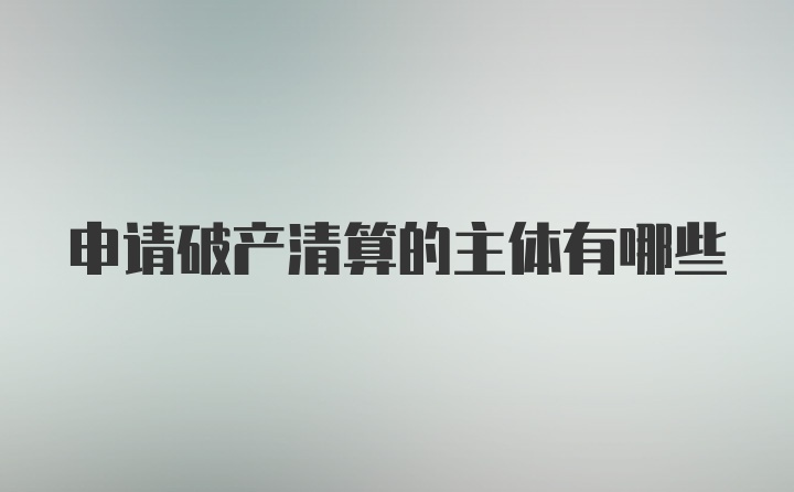 申请破产清算的主体有哪些