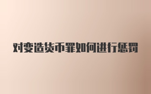 对变造货币罪如何进行惩罚