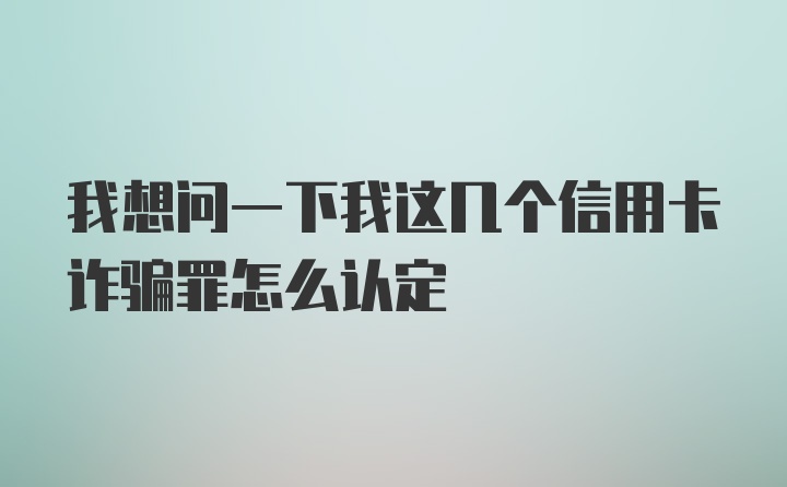 我想问一下我这几个信用卡诈骗罪怎么认定