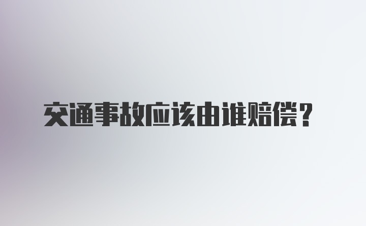 交通事故应该由谁赔偿？