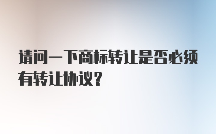 请问一下商标转让是否必须有转让协议？