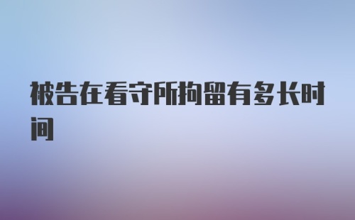 被告在看守所拘留有多长时间