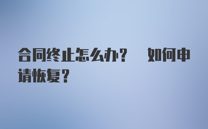 合同终止怎么办? 如何申请恢复?