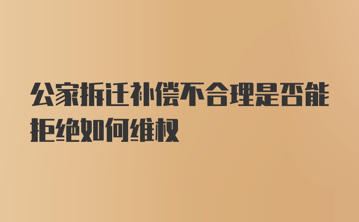 公家拆迁补偿不合理是否能拒绝如何维权