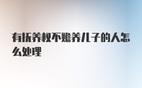 有抚养权不赡养儿子的人怎么处理