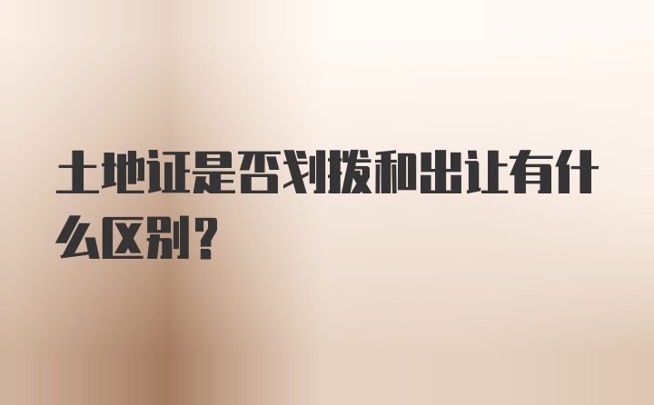 土地证是否划拨和出让有什么区别?