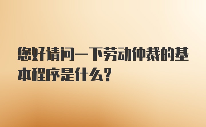 您好请问一下劳动仲裁的基本程序是什么？