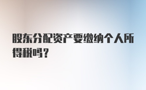 股东分配资产要缴纳个人所得税吗？