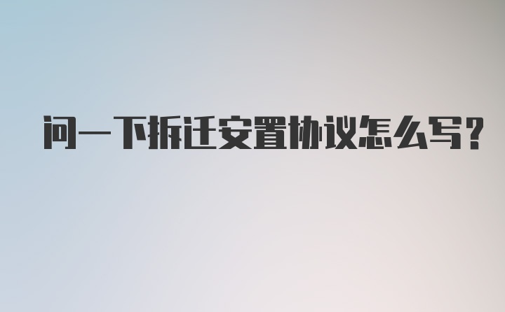 问一下拆迁安置协议怎么写?