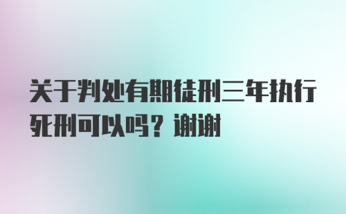 关于判处有期徒刑三年执行死刑可以吗？谢谢